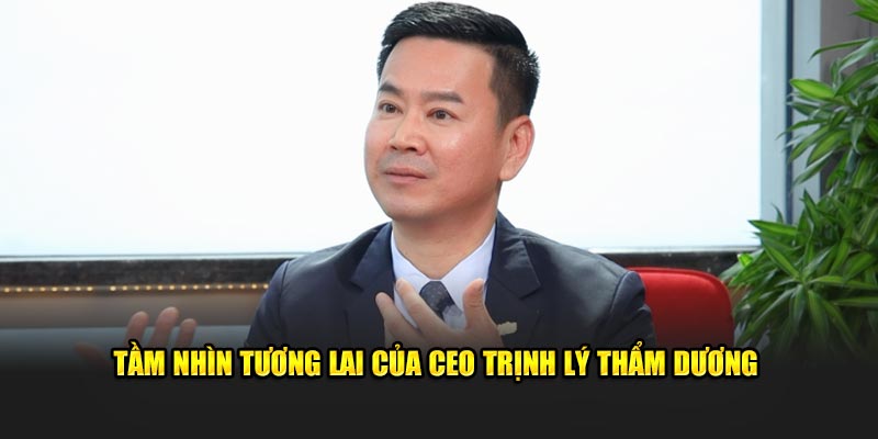 Tầm nhìn tương lai của CEO Trịnh Lý Thẩm Dương